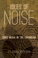 Isles of noise : sonic media in the Caribbean / Alejandra Bronfman.