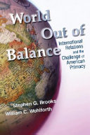 World out of balance : international relations and the challenge of American primacy / Stephen G. Brooks and William C. Wohlforth.