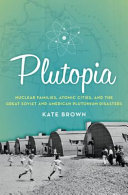 Plutopia : nuclear families, atomic cities, and the great Soviet and American plutonium disasters / Kate Brown.