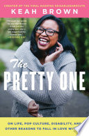 The pretty one : on life, pop culture, disability, and other reasons to fall in love with me / Keah Brown.