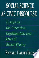 Social science as civic discourse : essays on the invention, legitimation, and uses of social theory / Richard Harvey Brown.