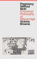 Pregnancy without birth a feminist philosophy of miscarriage / Victoria Browne.