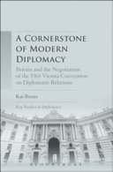 A cornerstone of modern diplomacy : Britain and the negotiation of the 1961 Vienna Convention on Diplomatic Relations / Kai Bruns.