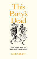 This party's dead : grief, joy and spilled rum at the world's death festivals / Erica Buist.