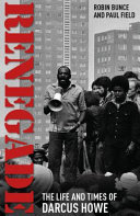 Renegade : the life and times of Darcus Howe / Robin Bunce, Paul Field.