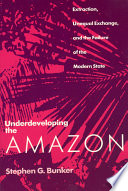 Underdeveloping the Amazon : extraction, unequal exchange, and the failure of the modern state / Stephen G. Bunker.