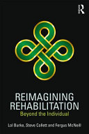 Reimagining rehabilitation : beyond the individual / Lol Burke, Steve Collett and Fergus McNeill.