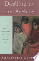 Dwelling in the archive women writing house, home, and history in late colonial India / Antoinette Burton.
