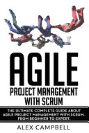 Agile project management with scrum : the ultimate complete guide about agile project management with scrum. From expert to beginner / Alex Campbell.