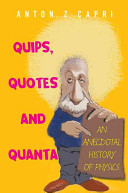 Quips, quotes, and quanta : an anecdotal history of physics / Anton Z. Capri.