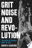Grit, noise, and revolution : the birth of Detroit rock 'n' roll / David A. Carson.