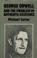 George Orwell and the problem of authentic existence / Michael Carter.