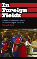 In foreign fields : the politics and experiences of transnational sport migration / Thomas F. Carter.