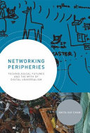 Networking peripheries technological futures and the myth of digital universalism / Anita Say Chan.