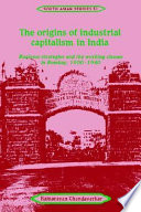 The origins of industrial capitalism in India : business strategies and the working classes in Bombay, 1900-1940 / Rajnarayan Chandavarkar.