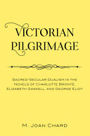 Victorian pilgrimage : sacred-secular dualism in the novels of Charlotte Brontë, Elizabeth Gaskell, and George Eliot / M. Joan Chard.