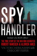 Spy handler : memoir of a KGB officer : the true story of the man who recruited Robert Hanssen and Aldrich Ames / Victor Cherkashin with Gregory Feifer.