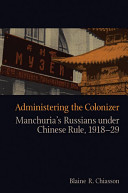 Administering the colonizer : Manchuria's Russians under Chinese rule, 1918-29 / Blaine R. Chiasson.