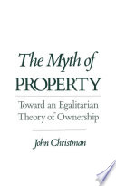 The myth of property : toward an egalitarian theory of ownership / John Christman.