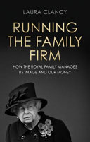 Running the family firm : how the monarchy manages its image and our money / Laura Clancy.