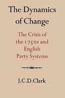 The dynamics of change : the crisis of the 1750s and the English Party systems / J.C.D. Clark.