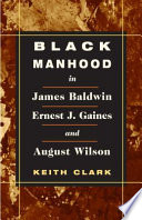 Black manhood in James Baldwin, Ernest J. Gaines, and August Wilson / Keith Clark.