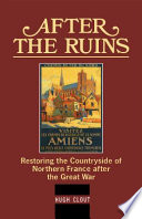 After the ruins : restoring the countryside of Northern France after the Great War / Hugh Clout.