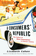 A consumers' republic : the politics of mass consumption in postwar America / Lizabeth Cohen.