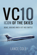 VC10 an icon of the air: BOAC, Boeing and a jet age battle / Lance Cole. 2017