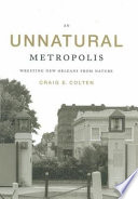 An unnatural metropolis : wresting New Orleans from nature / Craig E. Colten.