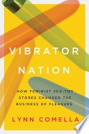 Vibrator nation how feminist sex-toy stores changed the business of pleasure / Lynn Comella.