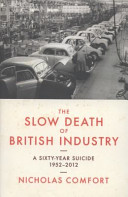 The slow death of British industry : a sixty-year suicide, 1952-2012 / Nicholas Comfort.