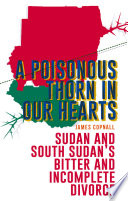 A poisonous thorn in our hearts : Sudan and South Sudan's bitter and incomplete divorce / James Copnall.