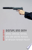 Disrupt and deny spies, special forces, and the secret pursuit of British foreign policy / Rory Cormac.