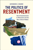 The politics of resentment : rural consciousness in Wisconsin and the rise of Scott Walker / Katherine J. Cramer.