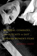 Mothers, comrades, and outcasts in East German women's films / Jennifer L. Creech.