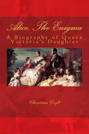 Alice, the enigma : a biography of Queen Victoria's daughter, Princess Alice, Grand Duchess of Hesse-and-by-Rhine / Christina Croft.