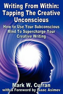 Writing from within : tapping the creative unconscious : how to use your subconscious mind to supercharge your creative writing / by Mark W. Curran ; with a foreword by Isaac Asimov.