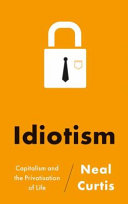 Idiotism : capitalism and the privatisation of life / Neal Curtis.