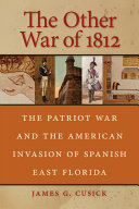 The other War of 1812 : the Patriot War and the American invasion of Spanish East Florida / James G. Cusick.