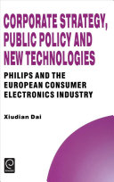 Corporate strategy, public policy and new technologies : Philips and the European consumer electronics industry / Xiudian Dai.