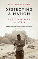 Destroying a nation the civil war in Syria / Nikolaos van Dam.