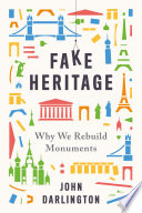 Fake heritage : why we rebuild monuments / John Darlington.