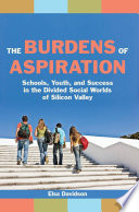 The burdens of aspiration : schools, youth, and success in the divided social worlds of Silicon Valley / Elsa Davidson.