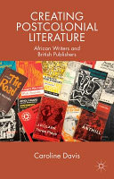 Creating postcolonial literature : African writers and British publishers / Caroline Davis.