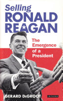 Selling Ronald Reagan : the emergence of a president / Gerard DeGroot.