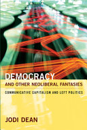Democracy and other neoliberal fantasies : communicative capitalism & left politics / Jodi Dean.
