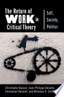 The return of work in critical theory self, society, politics / Christophe Dejours, Jean-Philippe Deranty, Emmanuel Renault and Nicholas H. Smith.