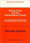 Rising crime and the dismembered family : how conformist intellectuals have campaigned against common sense / Norman Dennis.