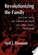 Revolutionizing the family : politics, love, and divorce in urban and rural China, 1949-1968 / Neil J. Diamant.